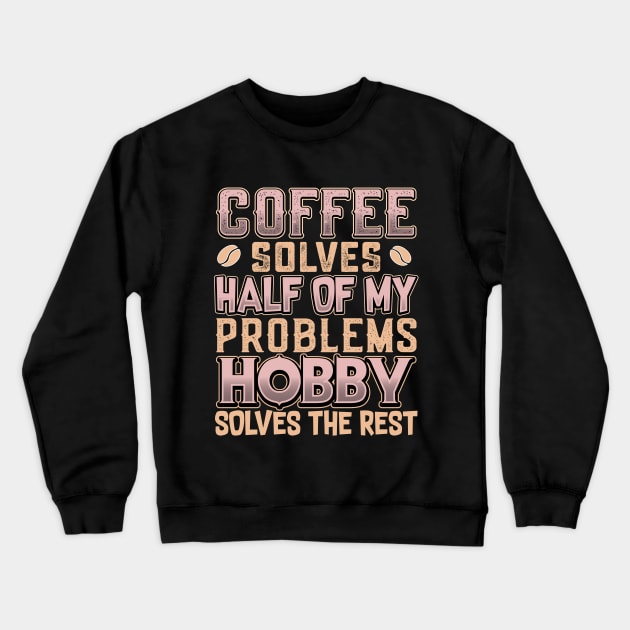 Coffee Solves Half of My Problems Hobby Solves the Rest Crewneck Sweatshirt by KUH-WAI-EE